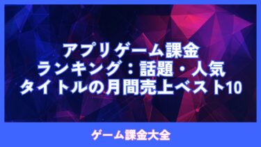 アプリゲーム課金ランキング：話題・人気タイトルの月間売上ベスト10
